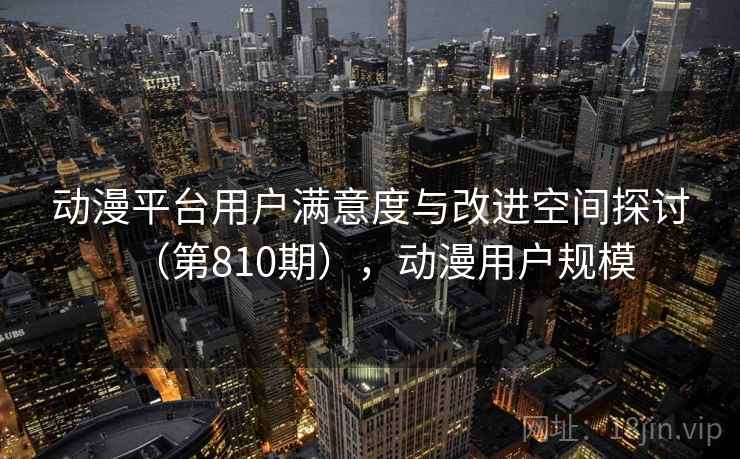 动漫平台用户满意度与改进空间探讨（第810期），动漫用户规模