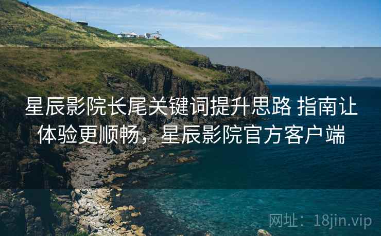 星辰影院长尾关键词提升思路 指南让体验更顺畅,星辰影院官方客户端 星辰影院长尾关键词提升思路 指南让体验更顺畅,星辰影院官方客户端