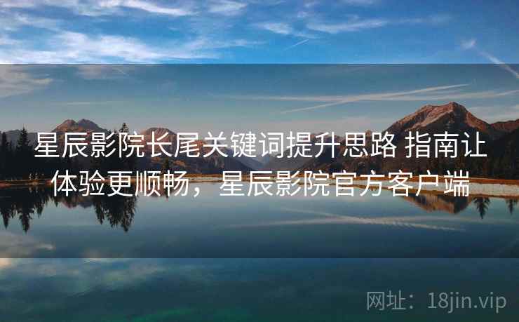 星辰影院长尾关键词提升思路 指南让体验更顺畅，星辰影院官方客户端
