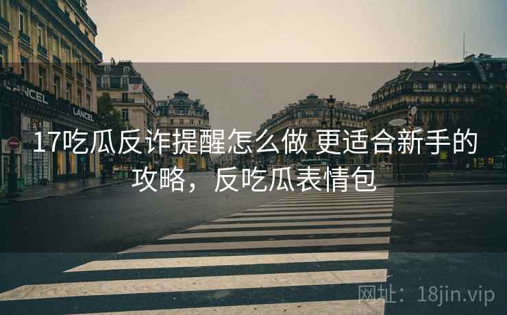 17吃瓜反诈提醒怎么做 更适合新手的攻略，反吃瓜表情包