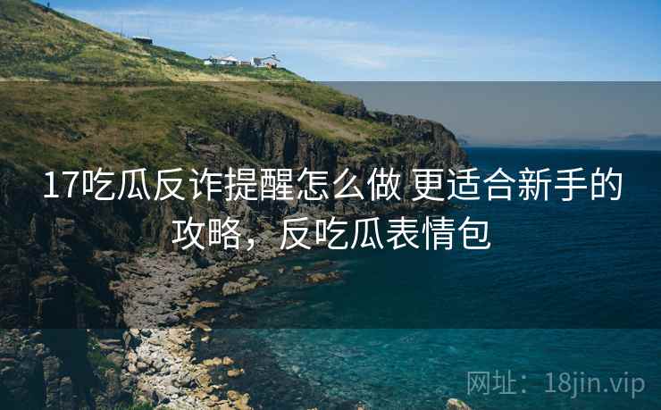 17吃瓜反诈提醒怎么做 更适合新手的攻略，反吃瓜表情包