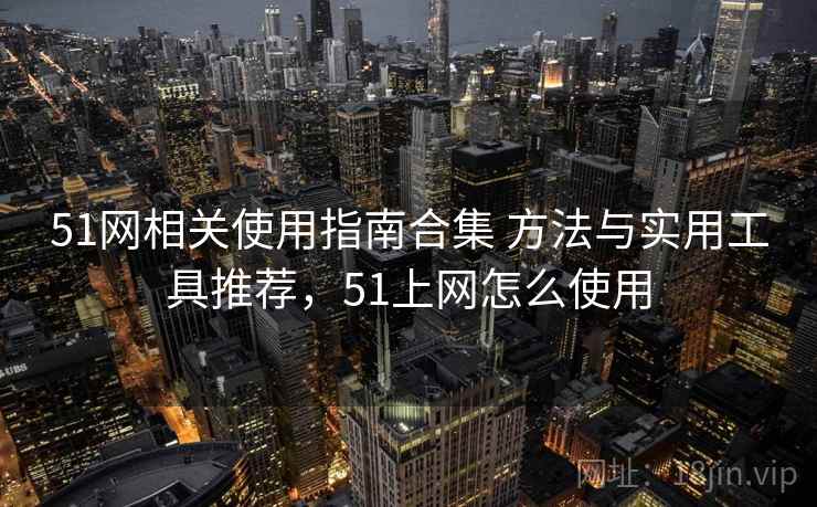 51网相关使用指南合集 方法与实用工具推荐,51上网怎么使用 51网相关使用指南合集 方法与实用工具推荐,51上网怎么使用