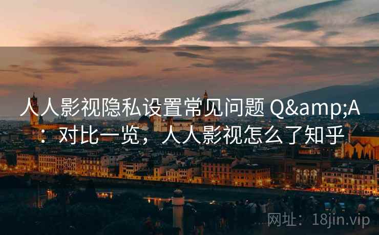 人人影视隐私设置常见问题 Q&A：对比一览，人人影视怎么了知乎