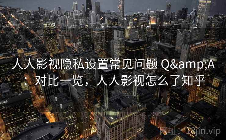 人人影视隐私设置常见问题 Q&A：对比一览，人人影视怎么了知乎