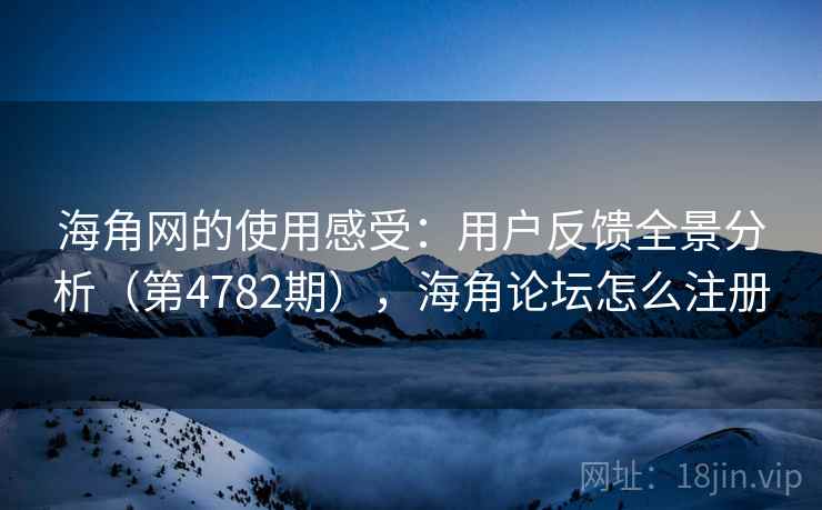 海角网的使用感受：用户反馈全景分析（第4782期），海角论坛怎么注册