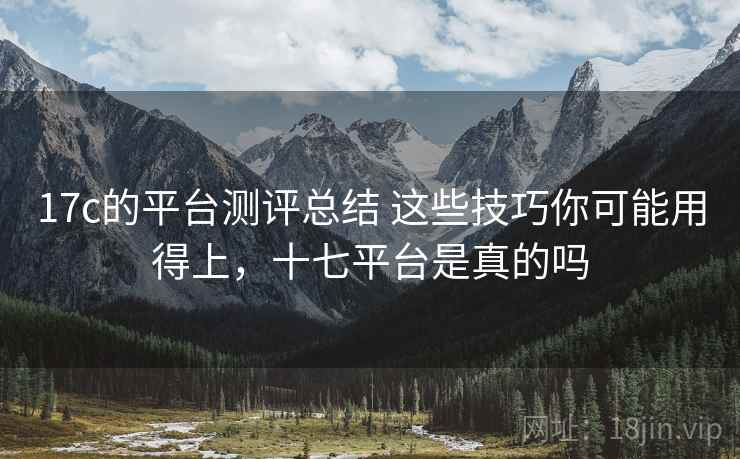 17c的平台测评总结 这些技巧你可能用得上，十七平台是真的吗