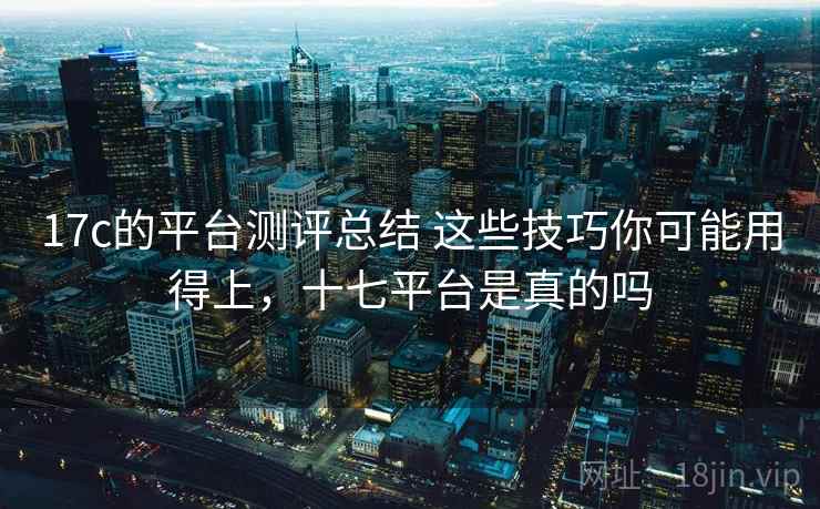 17c的平台测评总结 这些技巧你可能用得上,十七平台是真的吗 17c的平台测评总结 这些技巧你可能用得上,十七平台是真的吗