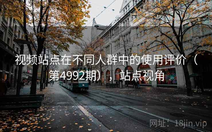 视频站点在不同人群中的使用评价(第4992期),站点视角 视频站点在不同人群中的使用评价(第4992期),站点视角