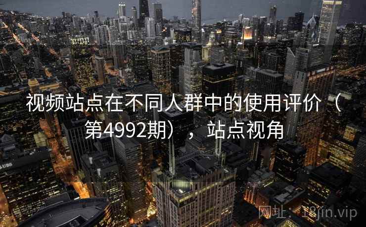 视频站点在不同人群中的使用评价（第4992期），站点视角