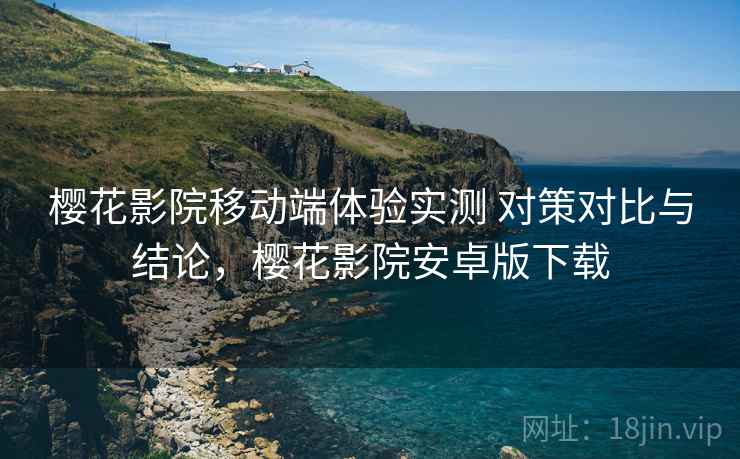 樱花影院移动端体验实测 对策对比与结论,樱花影院安卓版下载 樱花影院移动端体验实测 对策对比与结论,樱花影院安卓版下载