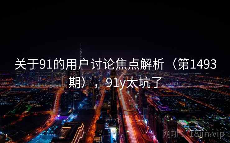 关于91的用户讨论焦点解析（第1493期），91y太坑了