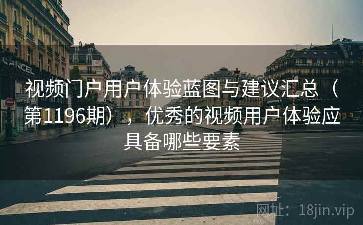 视频门户用户体验蓝图与建议汇总（第1196期），优秀的视频用户体验应具备哪些要素