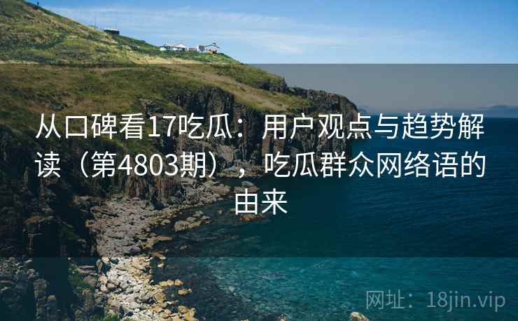 从口碑看17吃瓜：用户观点与趋势解读（第4803期），吃瓜群众网络语的由来