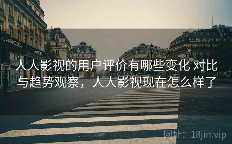 人人影视的用户评价有哪些变化 对比与趋势观察,人人影视现在怎么样了 人人影视的用户评价有哪些变化 对比与趋势观察,人人影视现在怎么样了