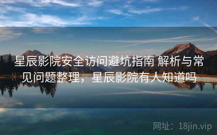 星辰影院安全访问避坑指南 解析与常见问题整理，星辰影院有人知道吗