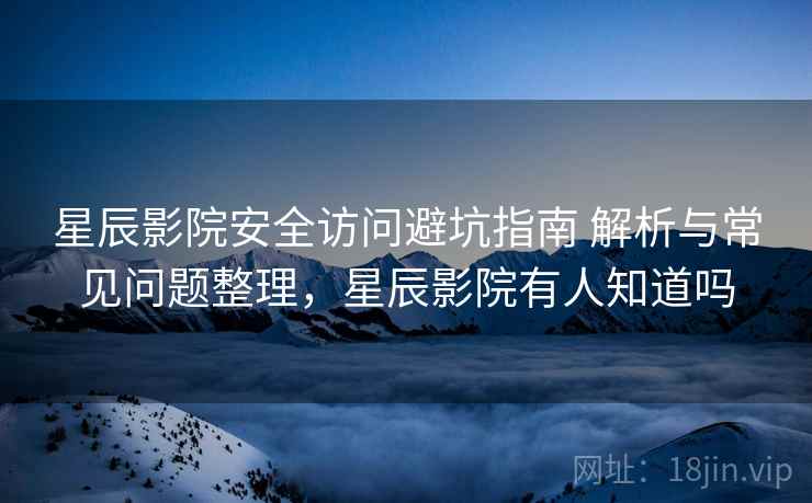 星辰影院安全访问避坑指南 解析与常见问题整理,星辰影院有人知道吗 星辰影院安全访问避坑指南 解析与常见问题整理,星辰影院有人知道吗