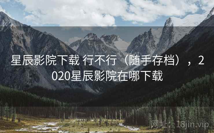 星辰影院下载 行不行（随手存档），2020星辰影院在哪下载