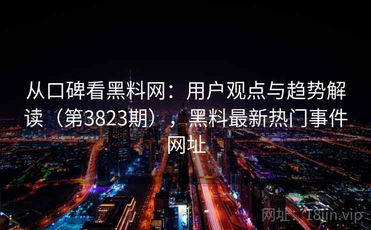 从口碑看黑料网：用户观点与趋势解读（第3823期），黑料最新热门事件网址