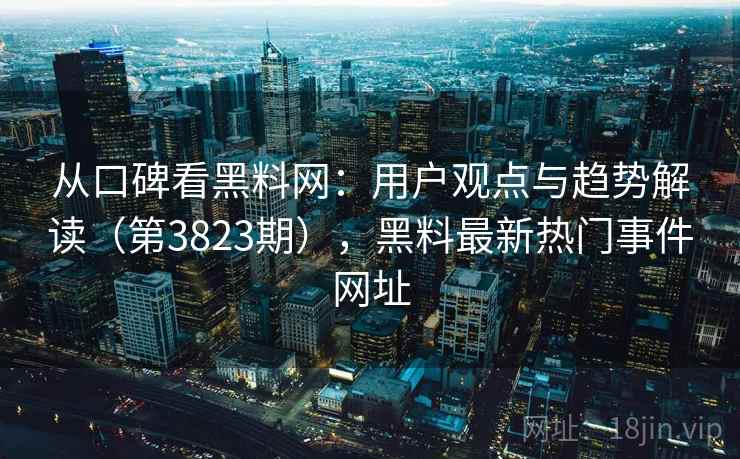 从口碑看黑料网:用户观点与趋势解读(第3823期),黑料最新热门事件网址 从口碑看黑料网:用户观点与趋势解读(第3823期),黑料最新热门事件网址