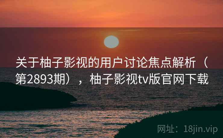 关于柚子影视的用户讨论焦点解析(第2893期),柚子影视tv版官网下载 关于柚子影视的用户讨论焦点解析(第2893期),柚子影视tv版官网下载