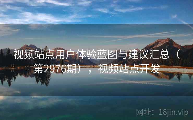 视频站点用户体验蓝图与建议汇总(第2976期),视频站点开发 视频站点用户体验蓝图与建议汇总(第2976期),视频站点开发