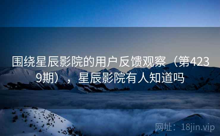 围绕星辰影院的用户反馈观察（第4239期），星辰影院有人知道吗