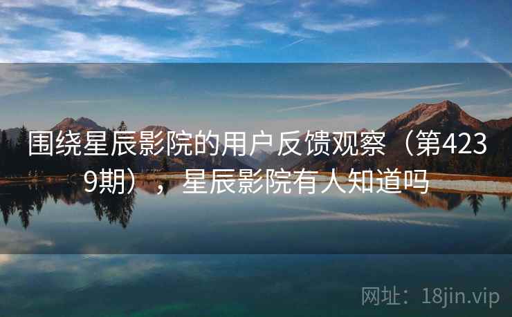 围绕星辰影院的用户反馈观察(第4239期),星辰影院有人知道吗 围绕星辰影院的用户反馈观察(第4239期),星辰影院有人知道吗