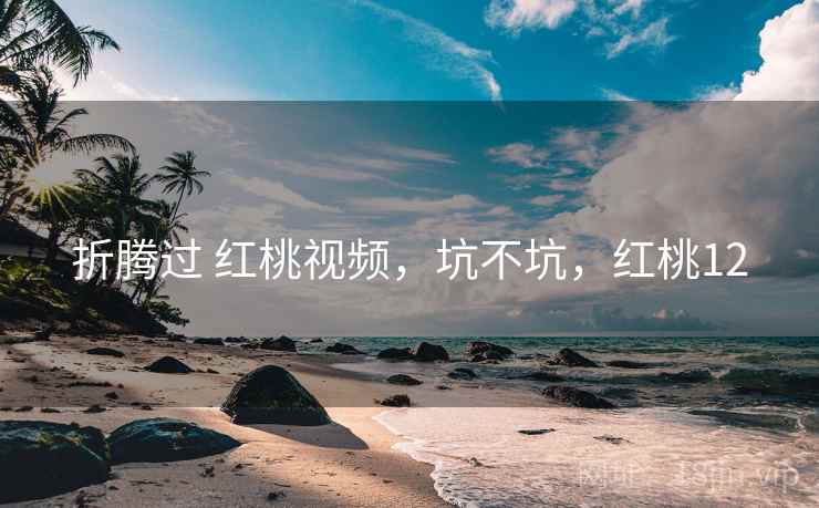 折腾过 红桃视频，坑不坑，红桃12