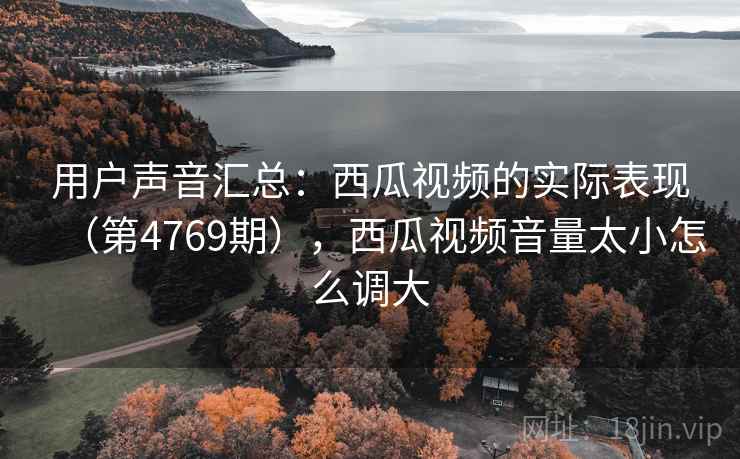用户声音汇总：西瓜视频的实际表现（第4769期），西瓜视频音量太小怎么调大