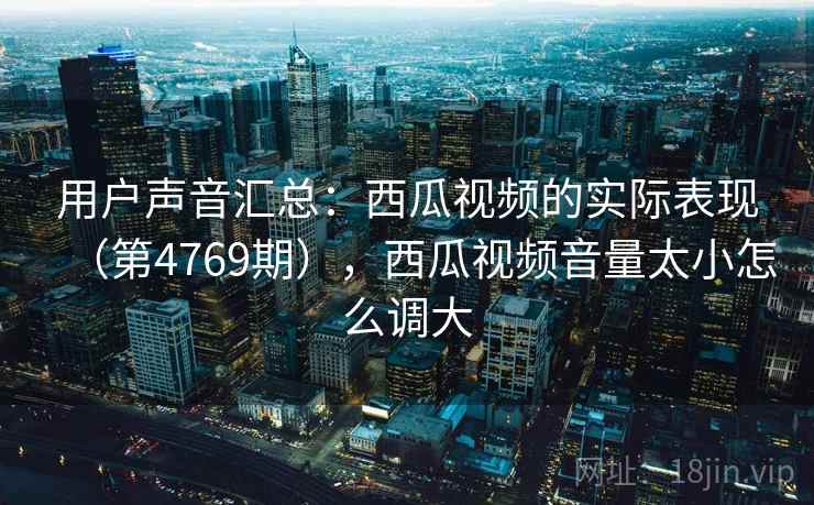 用户声音汇总：西瓜视频的实际表现（第4769期），西瓜视频音量太小怎么调大