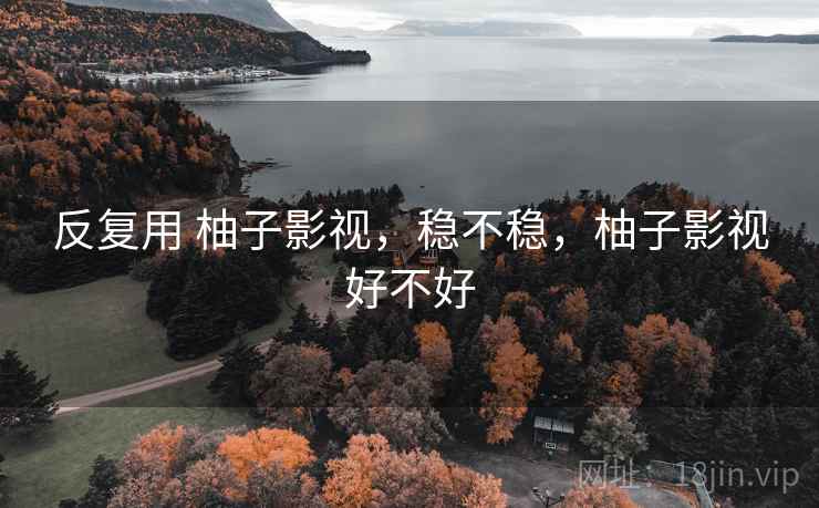 反复用 柚子影视,稳不稳,柚子影视好不好 反复用 柚子影视,稳不稳,柚子影视好不好