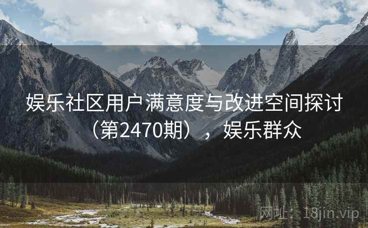 娱乐社区用户满意度与改进空间探讨（第2470期），娱乐群众