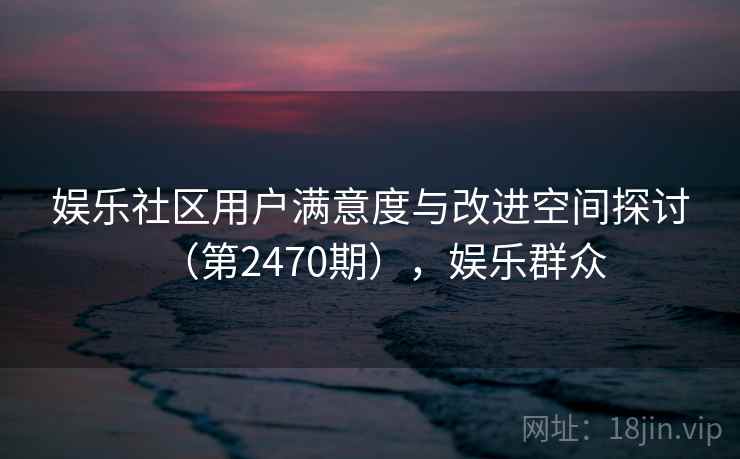 娱乐社区用户满意度与改进空间探讨（第2470期），娱乐群众