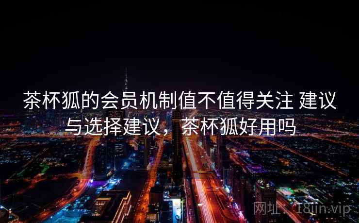 茶杯狐的会员机制值不值得关注 建议与选择建议，茶杯狐好用吗