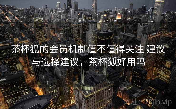 茶杯狐的会员机制值不值得关注 建议与选择建议,茶杯狐好用吗 茶杯狐的会员机制值不值得关注 建议与选择建议,茶杯狐好用吗