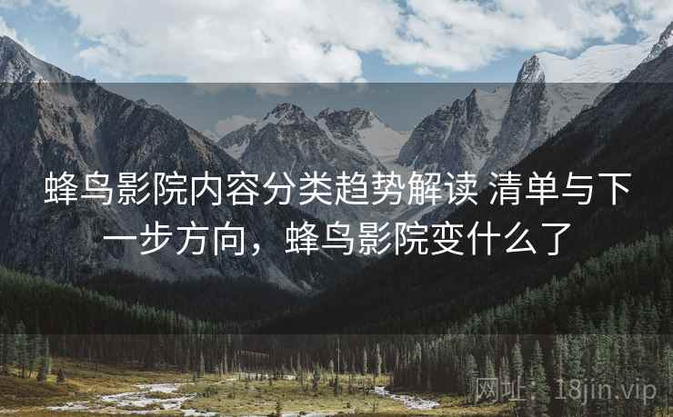 蜂鸟影院内容分类趋势解读 清单与下一步方向，蜂鸟影院变什么了