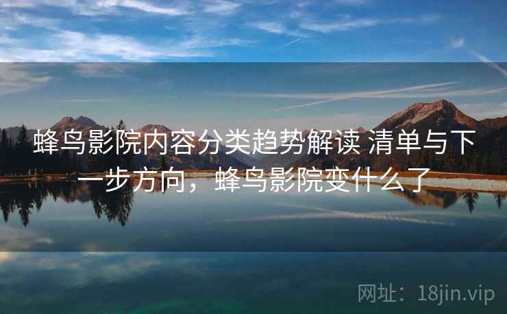 蜂鸟影院内容分类趋势解读 清单与下一步方向，蜂鸟影院变什么了