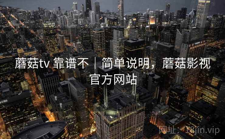 蘑菇tv 靠谱不｜简单说明，蘑菇影视官方网站