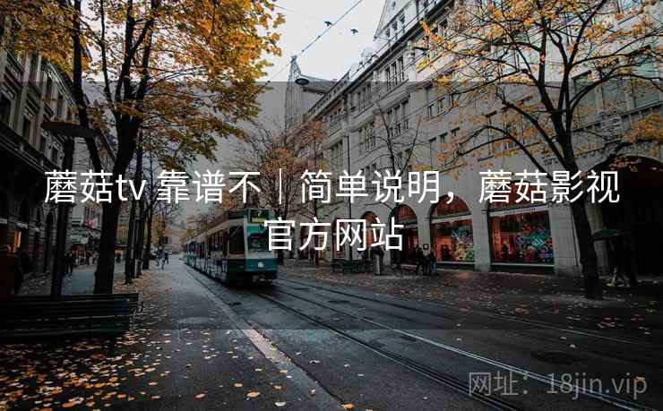 蘑菇tv 靠谱不｜简单说明，蘑菇影视官方网站