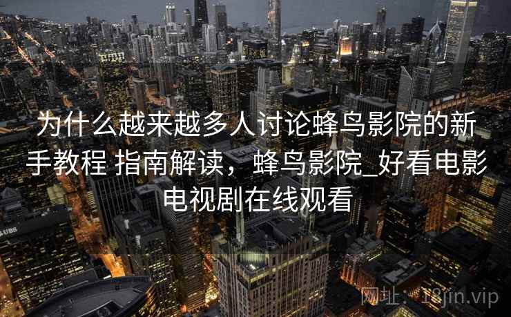 为什么越来越多人讨论蜂鸟影院的新手教程 指南解读，蜂鸟影院_好看电影电视剧在线观看