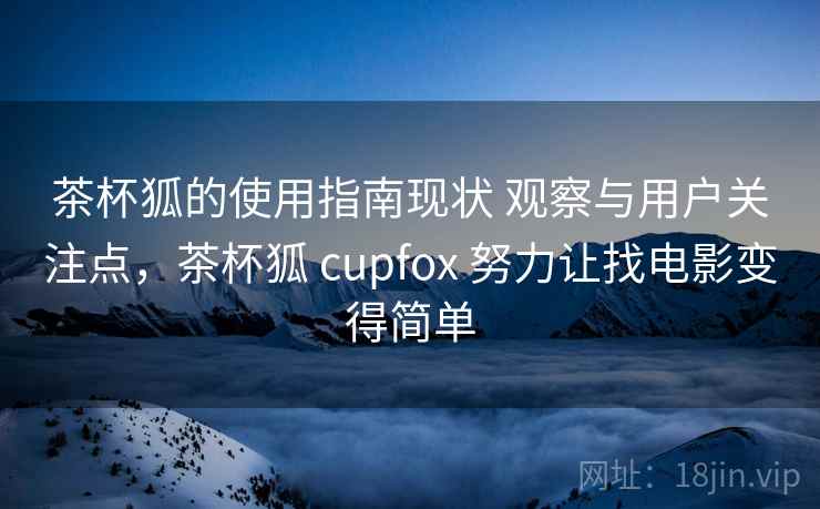 茶杯狐的使用指南现状 观察与用户关注点,茶杯狐 cupfox 努力让找电影变得简单 茶杯狐的使用指南现状 观察与用户关注点,茶杯狐 cupfox 努力让找电影变得简单