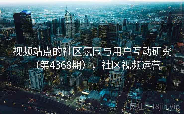 视频站点的社区氛围与用户互动研究（第4368期），社区视频运营
