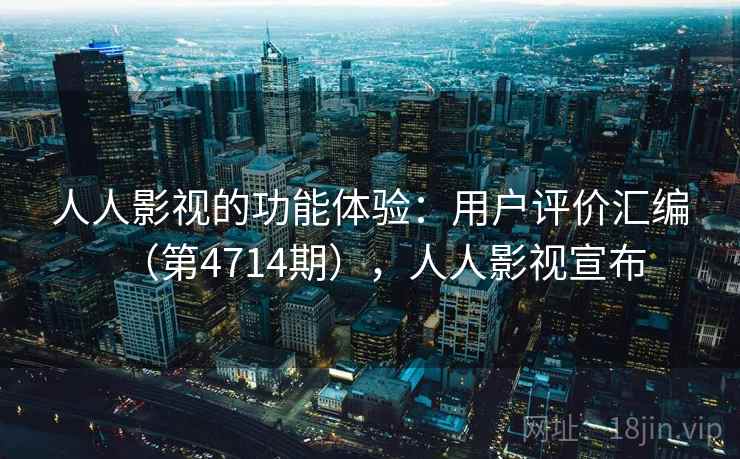 人人影视的功能体验：用户评价汇编（第4714期），人人影视宣布