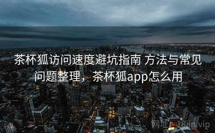 茶杯狐访问速度避坑指南 方法与常见问题整理，茶杯狐app怎么用