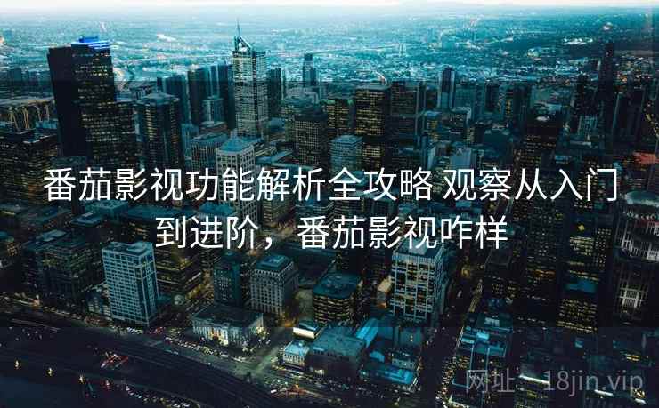 番茄影视功能解析全攻略 观察从入门到进阶,番茄影视咋样 番茄影视功能解析全攻略 观察从入门到进阶,番茄影视咋样