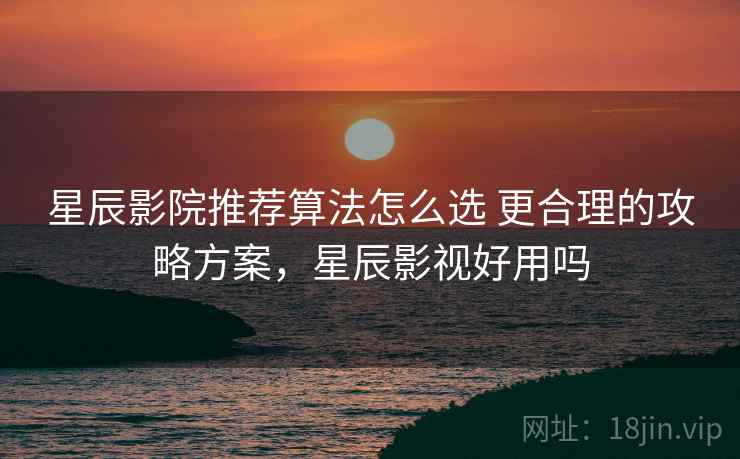 星辰影院推荐算法怎么选 更合理的攻略方案，星辰影视好用吗