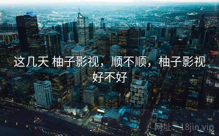 这几天 柚子影视，顺不顺，柚子影视好不好