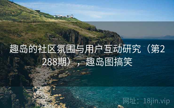 趣岛的社区氛围与用户互动研究（第2288期），趣岛图搞笑
