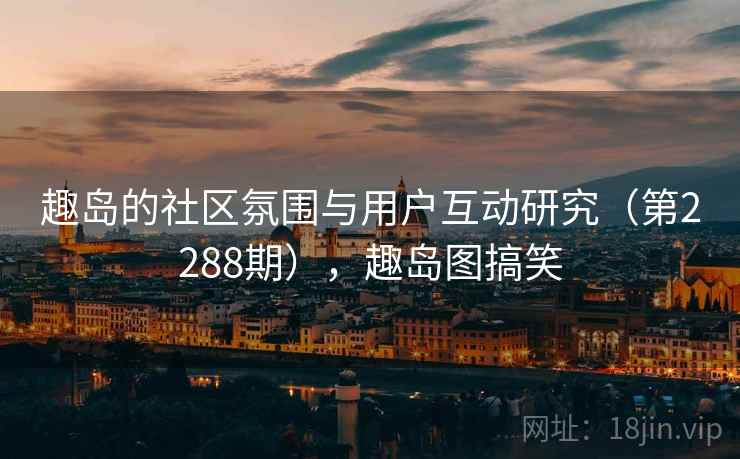 趣岛的社区氛围与用户互动研究（第2288期），趣岛图搞笑