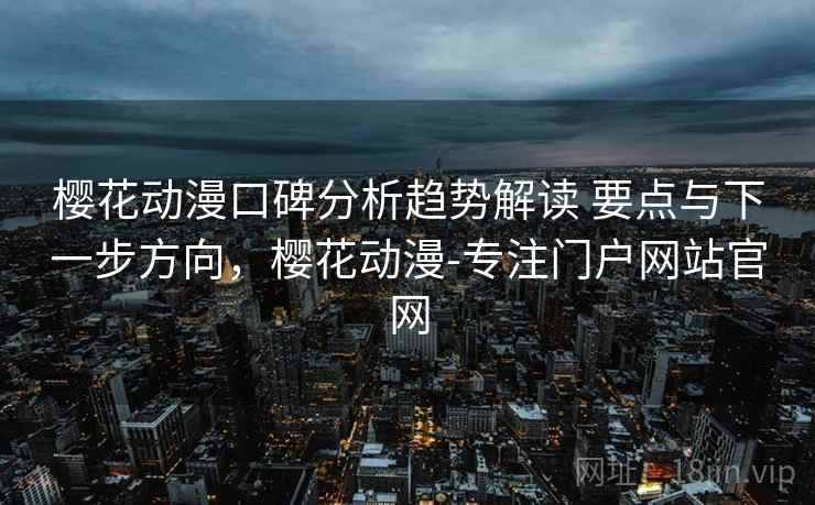 樱花动漫口碑分析趋势解读 要点与下一步方向，樱花动漫-专注门户网站官网